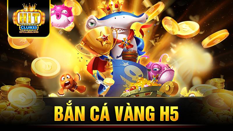 Bắn cá vàng H5 HitClub: Game đổi thưởng số 1 hiện nay 1 Bắn cá vàng H5 Hit Club